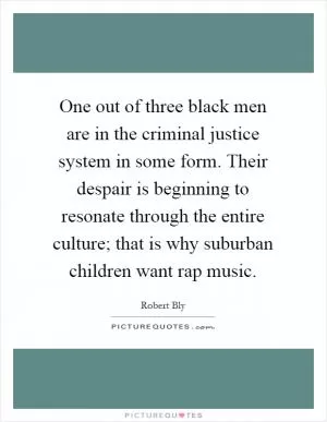 One out of three black men are in the criminal justice system in some form. Their despair is beginning to resonate through the entire culture; that is why suburban children want rap music Picture Quote #1