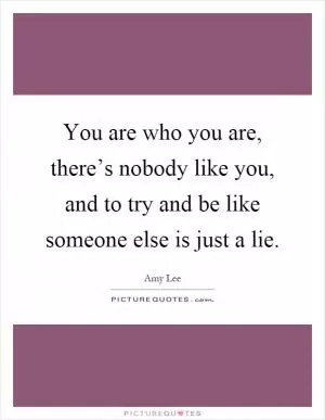 You are who you are, there’s nobody like you, and to try and be like someone else is just a lie Picture Quote #1