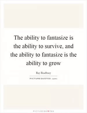 The ability to fantasize is the ability to survive, and the ability to fantasize is the ability to grow Picture Quote #1