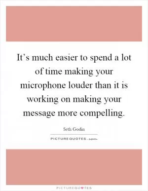It’s much easier to spend a lot of time making your microphone louder than it is working on making your message more compelling Picture Quote #1