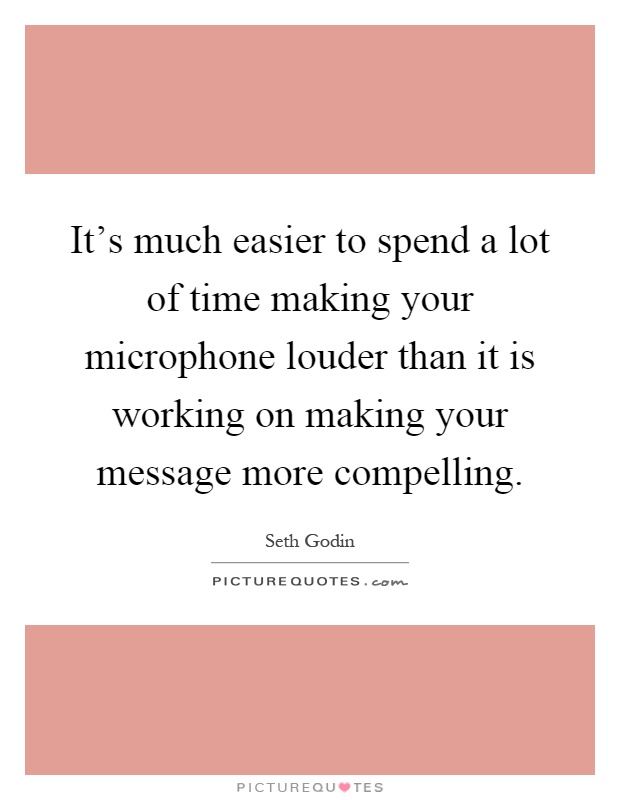 It's much easier to spend a lot of time making your microphone louder than it is working on making your message more compelling Picture Quote #1