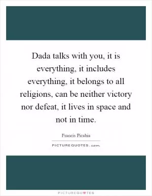Dada talks with you, it is everything, it includes everything, it belongs to all religions, can be neither victory nor defeat, it lives in space and not in time Picture Quote #1