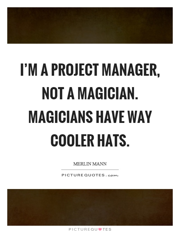 I'm a project manager, not a magician. Magicians have way cooler hats Picture Quote #1