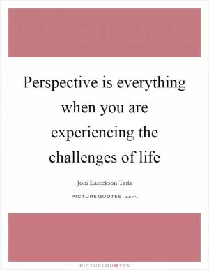 Perspective is everything when you are experiencing the challenges of life Picture Quote #1