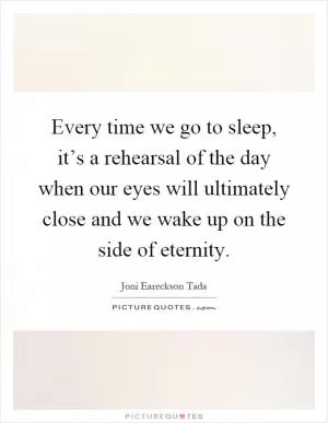 Every time we go to sleep, it’s a rehearsal of the day when our eyes will ultimately close and we wake up on the side of eternity Picture Quote #1