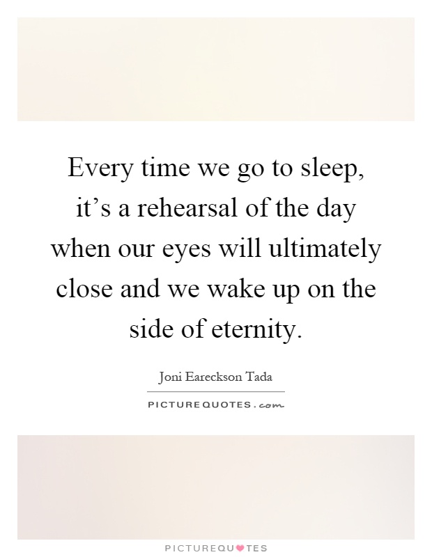 Every time we go to sleep, it's a rehearsal of the day when our eyes will ultimately close and we wake up on the side of eternity Picture Quote #1