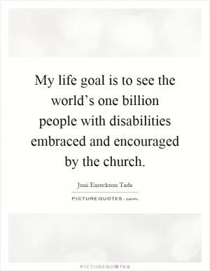 My life goal is to see the world’s one billion people with disabilities embraced and encouraged by the church Picture Quote #1