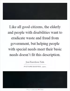 Like all good citizens, the elderly and people with disabilities want to eradicate waste and fraud from government, but helping people with special needs meet their basic needs doesn’t fit this description Picture Quote #1