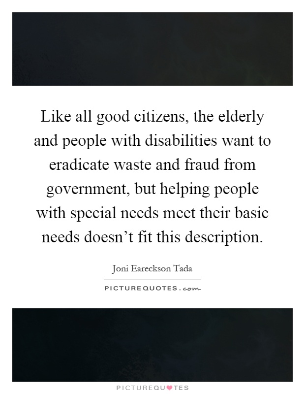 Like all good citizens, the elderly and people with disabilities want to eradicate waste and fraud from government, but helping people with special needs meet their basic needs doesn't fit this description Picture Quote #1
