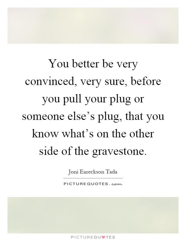 You better be very convinced, very sure, before you pull your plug or someone else's plug, that you know what's on the other side of the gravestone Picture Quote #1