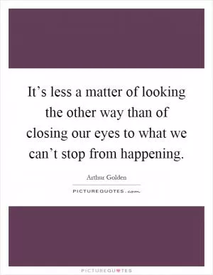 It’s less a matter of looking the other way than of closing our eyes to what we can’t stop from happening Picture Quote #1