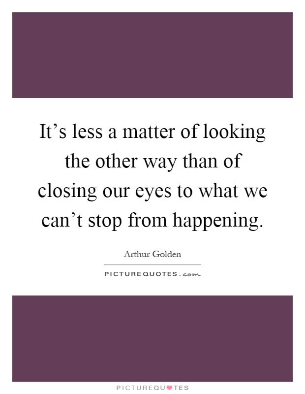 It's less a matter of looking the other way than of closing our eyes to what we can't stop from happening Picture Quote #1