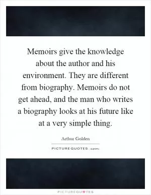 Memoirs give the knowledge about the author and his environment. They are different from biography. Memoirs do not get ahead, and the man who writes a biography looks at his future like at a very simple thing Picture Quote #1