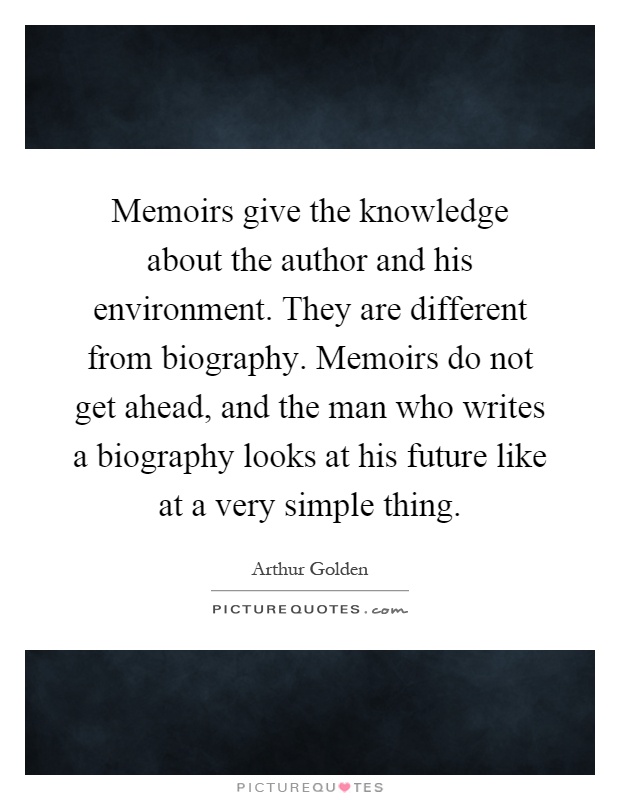 Memoirs give the knowledge about the author and his environment. They are different from biography. Memoirs do not get ahead, and the man who writes a biography looks at his future like at a very simple thing Picture Quote #1