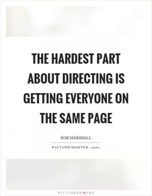 The hardest part about directing is getting everyone on the same page Picture Quote #1
