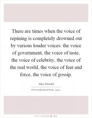There are times when the voice of repining is completely drowned out by various louder voices: the voice of government, the voice of taste, the voice of celebrity, the voice of the real world, the voice of fear and force, the voice of gossip Picture Quote #1