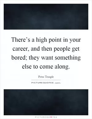There’s a high point in your career, and then people get bored; they want something else to come along Picture Quote #1