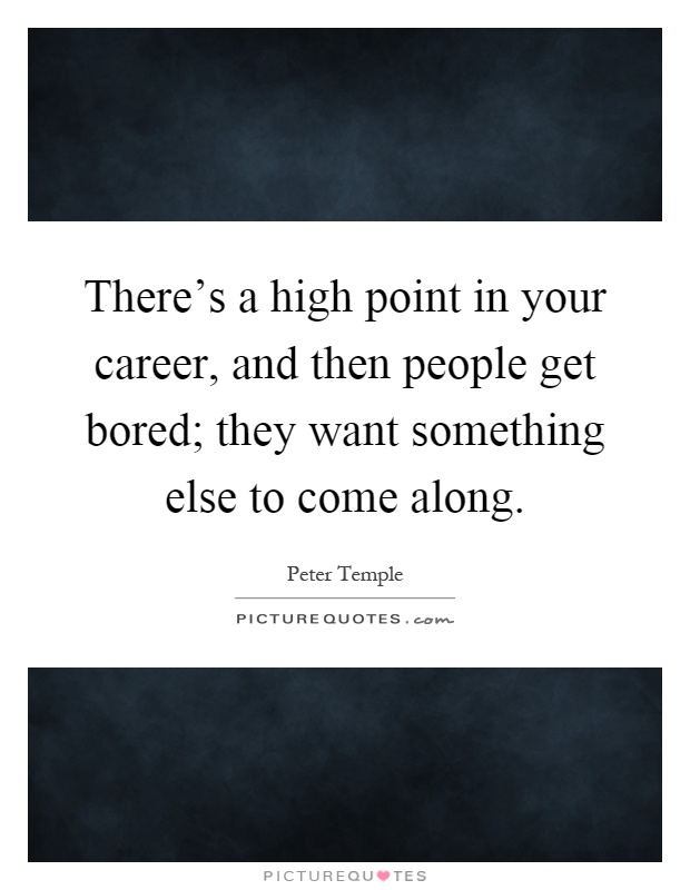 There's a high point in your career, and then people get bored; they want something else to come along Picture Quote #1