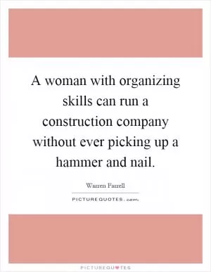 A woman with organizing skills can run a construction company without ever picking up a hammer and nail Picture Quote #1