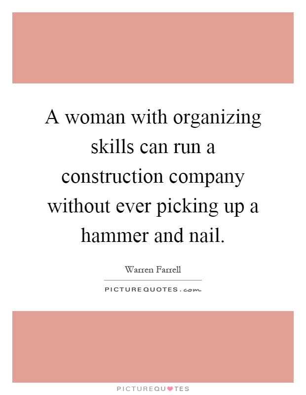 A woman with organizing skills can run a construction company without ever picking up a hammer and nail Picture Quote #1