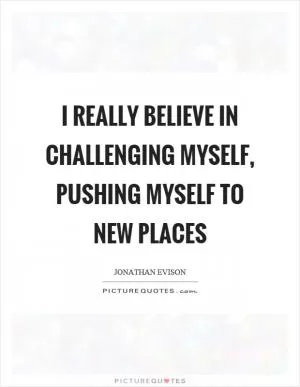 I really believe in challenging myself, pushing myself to new places Picture Quote #1