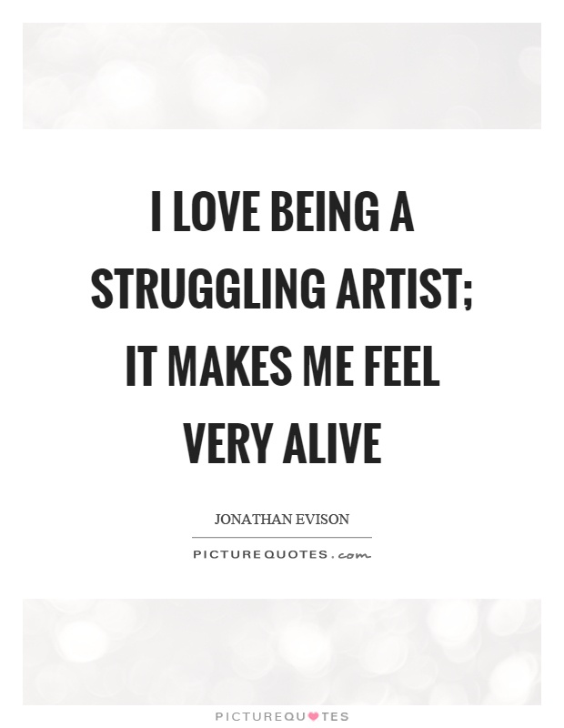 I love being a struggling artist; it makes me feel very alive Picture Quote #1