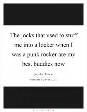 The jocks that used to stuff me into a locker when I was a punk rocker are my best buddies now Picture Quote #1