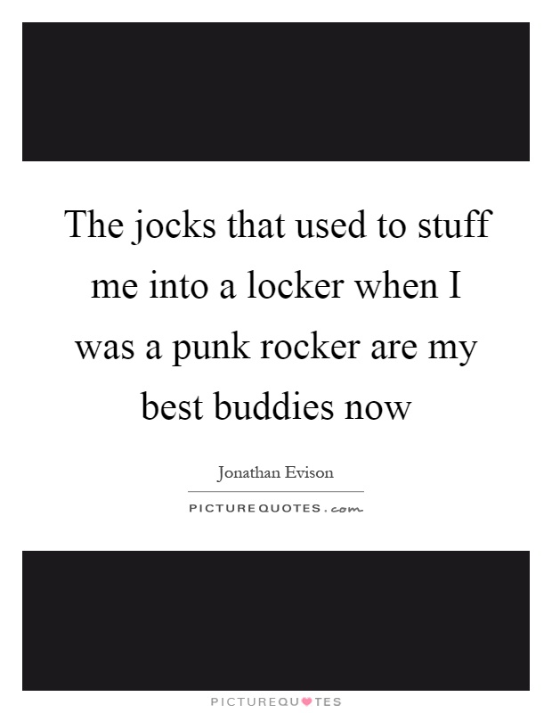 The jocks that used to stuff me into a locker when I was a punk rocker are my best buddies now Picture Quote #1