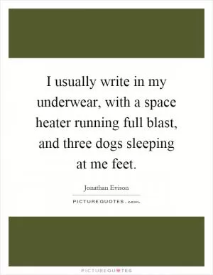 I usually write in my underwear, with a space heater running full blast, and three dogs sleeping at me feet Picture Quote #1