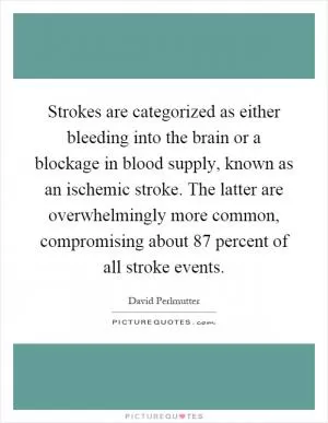 Strokes are categorized as either bleeding into the brain or a blockage in blood supply, known as an ischemic stroke. The latter are overwhelmingly more common, compromising about 87 percent of all stroke events Picture Quote #1