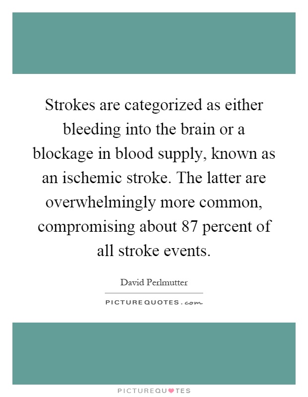 Strokes are categorized as either bleeding into the brain or a blockage in blood supply, known as an ischemic stroke. The latter are overwhelmingly more common, compromising about 87 percent of all stroke events Picture Quote #1