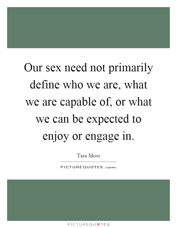 Our sex need not primarily define who we are, what we are capable of, or what we can be expected to enjoy or engage in Picture Quote #1