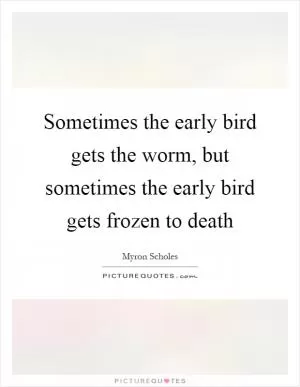 Sometimes the early bird gets the worm, but sometimes the early bird gets frozen to death Picture Quote #1