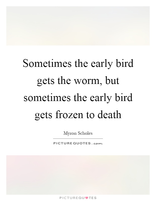 Sometimes the early bird gets the worm, but sometimes the early bird gets frozen to death Picture Quote #1