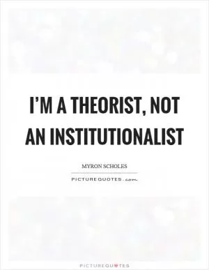 I’m a theorist, not an institutionalist Picture Quote #1