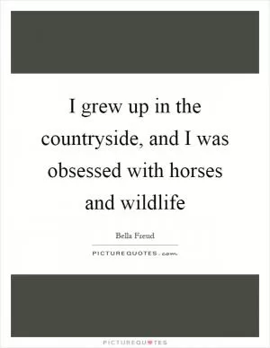 I grew up in the countryside, and I was obsessed with horses and wildlife Picture Quote #1