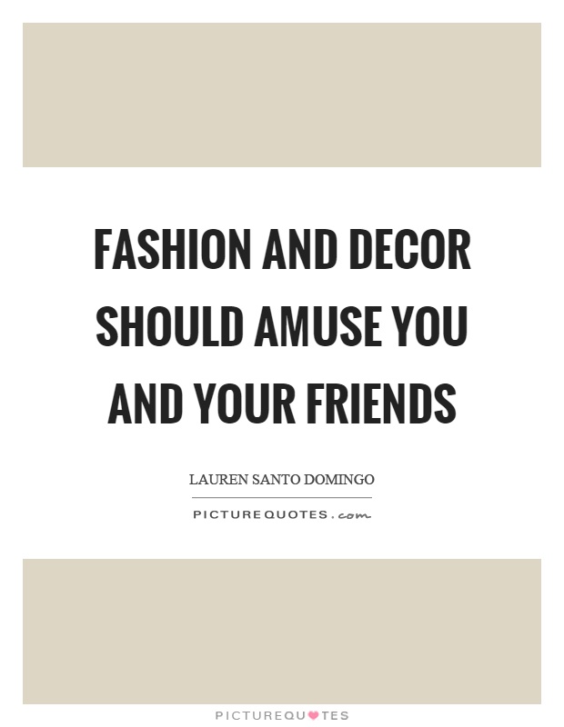 Fashion and decor should amuse you and your friends Picture Quote #1