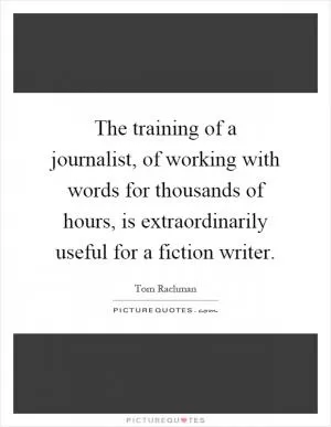 The training of a journalist, of working with words for thousands of hours, is extraordinarily useful for a fiction writer Picture Quote #1