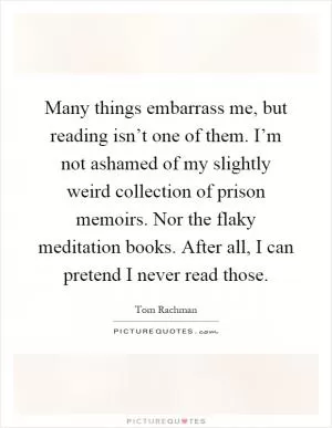 Many things embarrass me, but reading isn’t one of them. I’m not ashamed of my slightly weird collection of prison memoirs. Nor the flaky meditation books. After all, I can pretend I never read those Picture Quote #1