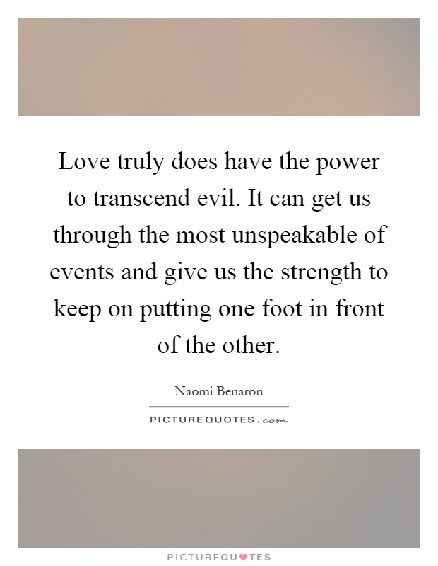 Love truly does have the power to transcend evil. It can get us through the most unspeakable of events and give us the strength to keep on putting one foot in front of the other Picture Quote #1