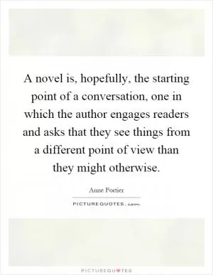 A novel is, hopefully, the starting point of a conversation, one in which the author engages readers and asks that they see things from a different point of view than they might otherwise Picture Quote #1