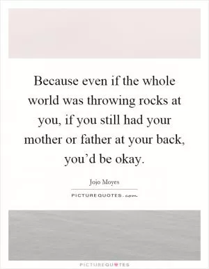 Because even if the whole world was throwing rocks at you, if you still had your mother or father at your back, you’d be okay Picture Quote #1