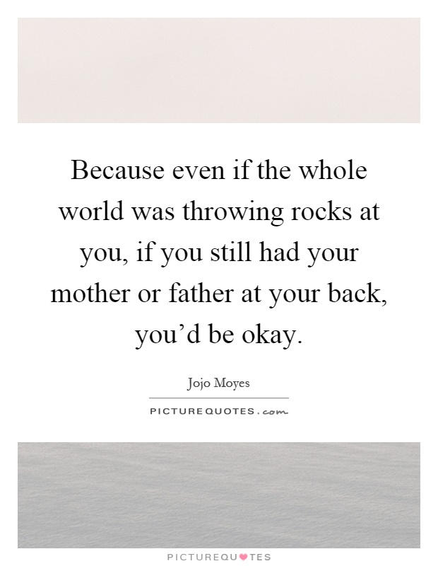 Because even if the whole world was throwing rocks at you, if you still had your mother or father at your back, you'd be okay Picture Quote #1