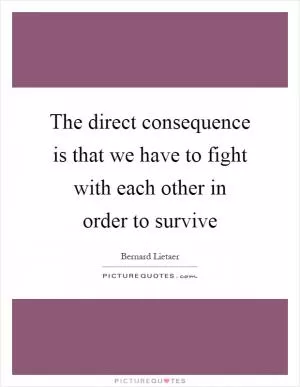 The direct consequence is that we have to fight with each other in order to survive Picture Quote #1