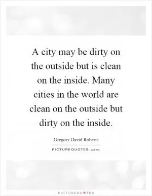 A city may be dirty on the outside but is clean on the inside. Many cities in the world are clean on the outside but dirty on the inside Picture Quote #1