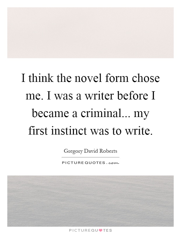 I think the novel form chose me. I was a writer before I became a criminal... my first instinct was to write Picture Quote #1