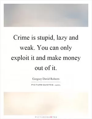 Crime is stupid, lazy and weak. You can only exploit it and make money out of it Picture Quote #1