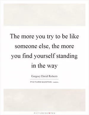 The more you try to be like someone else, the more you find yourself standing in the way Picture Quote #1