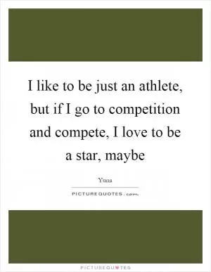 I like to be just an athlete, but if I go to competition and compete, I love to be a star, maybe Picture Quote #1