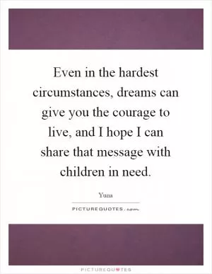 Even in the hardest circumstances, dreams can give you the courage to live, and I hope I can share that message with children in need Picture Quote #1